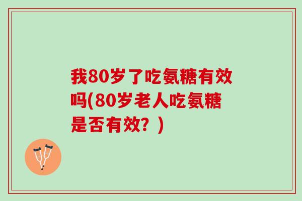 我80岁了吃氨糖有效吗(80岁老人吃氨糖是否有效？)
