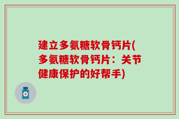 建立多氨糖软骨钙片(多氨糖软骨钙片:关节健康保护的好帮手) 建立多氨糖软骨钙片(多氨糖软骨钙片:关节健康保护的好帮手)