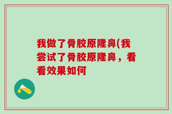 我做了骨胶原隆鼻(我尝试了骨胶原隆鼻，看看效果如何