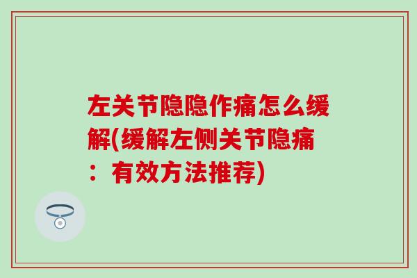 左关节隐隐作痛怎么缓解(缓解左侧关节隐痛：有效方法推荐)