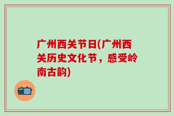广州西关节日(广州西关历史文化节，感受岭南古韵)