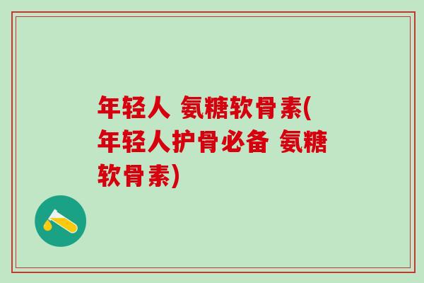 年轻人 氨糖软骨素(年轻人护骨必备 氨糖软骨素)