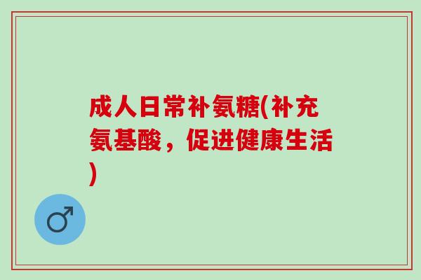 成人日常补氨糖(补充氨基酸，促进健康生活)