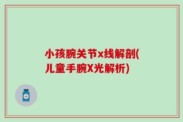 小孩腕关节x线解剖(儿童手腕X光解析)