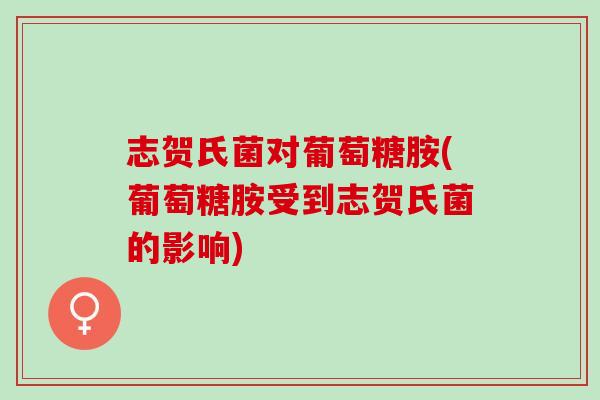 志贺氏菌对葡萄糖胺(葡萄糖胺受到志贺氏菌的影响)