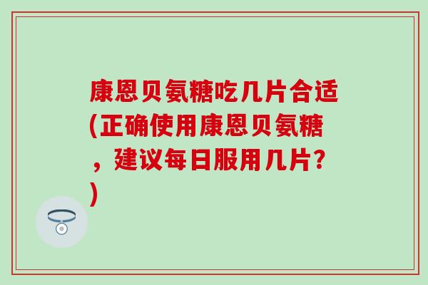 康恩贝氨糖吃几片合适(正确使用康恩贝氨糖，建议每日服用几片？)