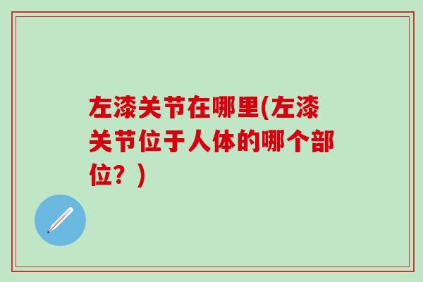 左漆关节在哪里(左漆关节位于人体的哪个部位?) 左漆关节在哪里(左漆关节位于人体的哪个部位?)