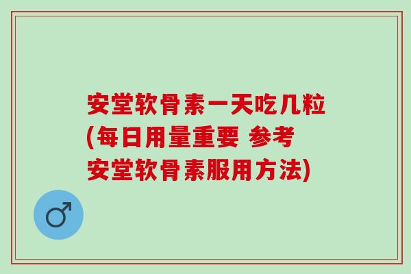 安堂软骨素一天吃几粒(每日用量重要 参考安堂软骨素服用方法)