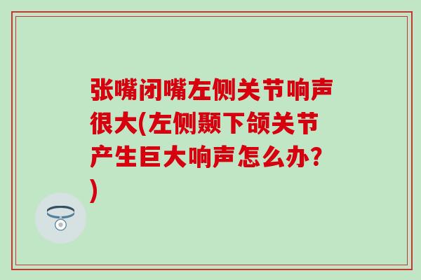张嘴闭嘴左侧关节响声很大(左侧颞下颌关节产生巨大响声怎么办？)