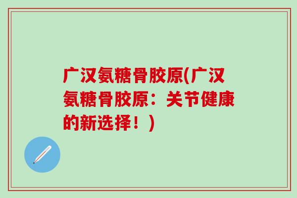 广汉氨糖骨胶原(广汉氨糖骨胶原：关节健康的新选择！)