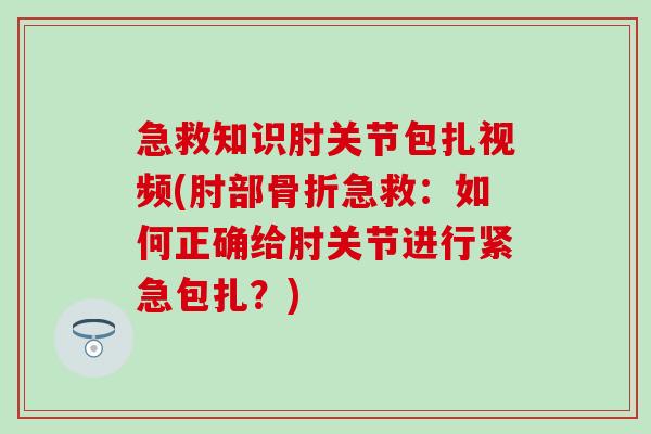 急救知识肘关节包扎视频(肘部骨折急救：如何正确给肘关节进行紧急包扎？)