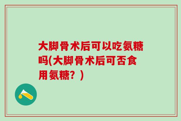 大脚骨术后可以吃氨糖吗(大脚骨术后可否食用氨糖？)