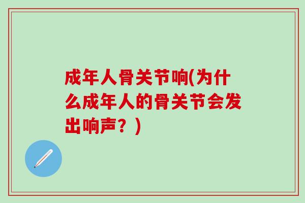 成年人骨关节响(为什么成年人的骨关节会发出响声?) 成年人骨关节响(为什么成年人的骨关节会发出响声?)