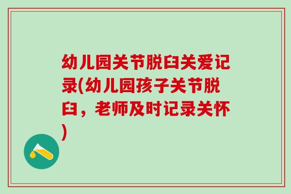 幼儿园关节脱臼关爱记录(幼儿园孩子关节脱臼，老师及时记录关怀)