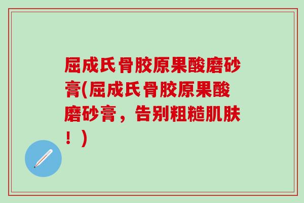 屈成氏骨胶原果酸磨砂膏(屈成氏骨胶原果酸磨砂膏，告别粗糙肌肤！)