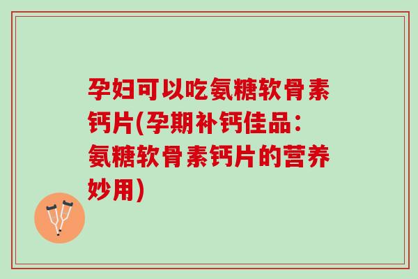 孕妇可以吃氨糖软骨素钙片(孕期补钙佳品：氨糖软骨素钙片的营养妙用)