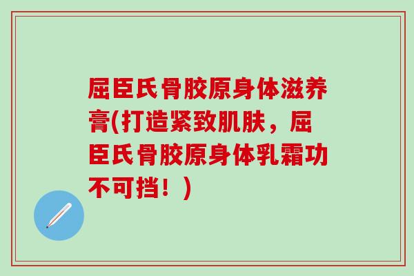 屈臣氏骨胶原身体滋养膏(打造紧致肌肤，屈臣氏骨胶原身体乳霜功不可挡！)