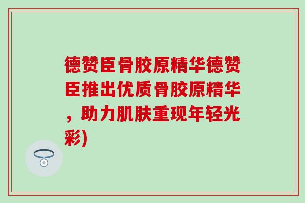 德赞臣骨胶原精华德赞臣推出优质骨胶原精华，助力肌肤重现年轻光彩)