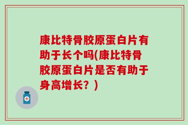 康比特骨胶原蛋白片有助于长个吗(康比特骨胶原蛋白片是否有助于身高增长？)
