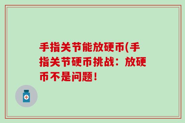 手指关节能放硬币(手指关节硬币挑战：放硬币不是问题！