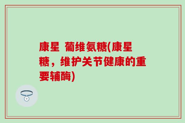 康星 葡维氨糖(康星糖，维护关节健康的重要辅酶)