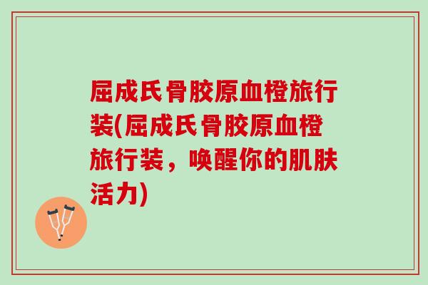 屈成氏骨胶原血橙旅行装(屈成氏骨胶原血橙旅行装，唤醒你的肌肤活力)