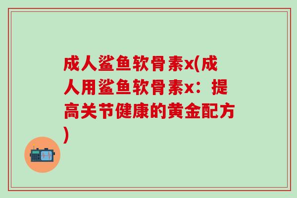 成人鲨鱼软骨素x(成人用鲨鱼软骨素x：提高关节健康的黄金配方)