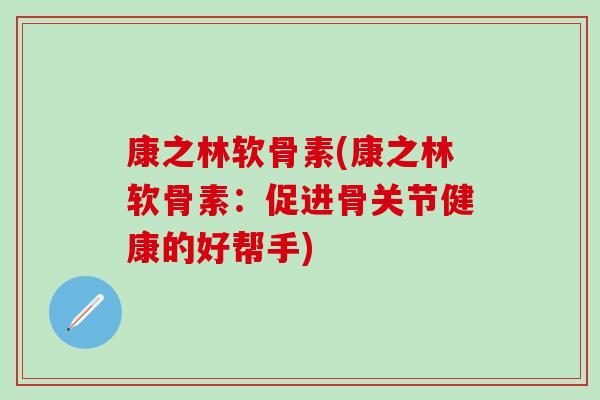 康之林软骨素(康之林软骨素：促进骨关节健康的好帮手)