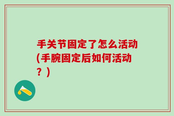手关节固定了怎么活动(手腕固定后如何活动？)