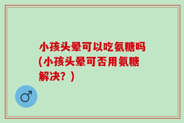 小孩头晕可以吃氨糖吗(小孩头晕可否用氨糖解决？)
