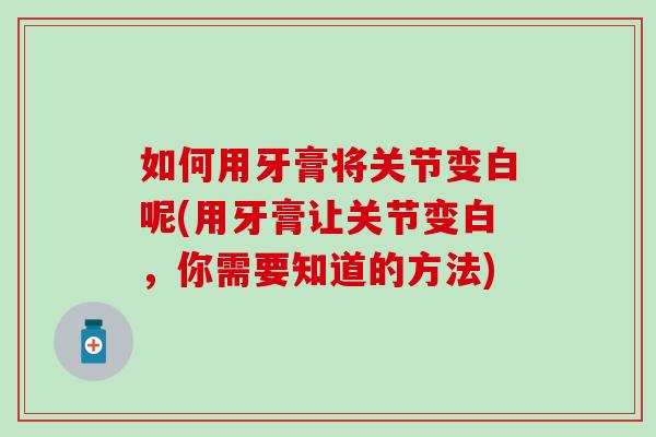 如何用牙膏将关节变白呢(用牙膏让关节变白，你需要知道的方法)