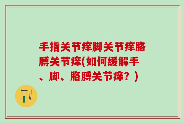 手指关节痒脚关节痒胳膊关节痒(如何缓解手、脚、胳膊关节痒？)