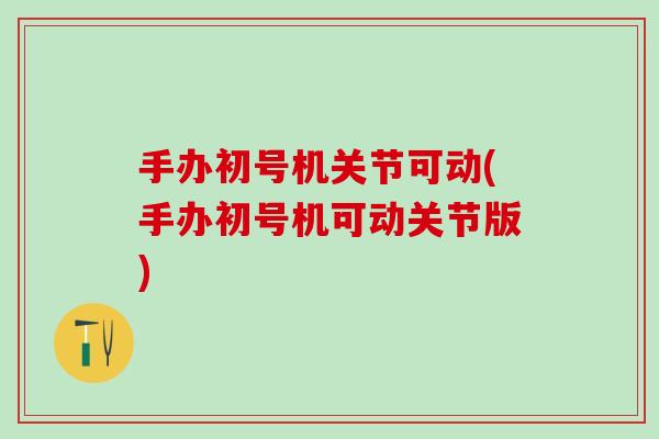 手办初号机关节可动(手办初号机可动关节版)