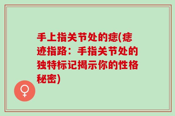手上指关节处的痣(痣迹指路：手指关节处的独特标记揭示你的性格秘密)