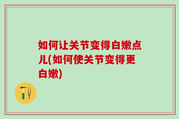 如何让关节变得白嫩点儿(如何使关节变得更白嫩)