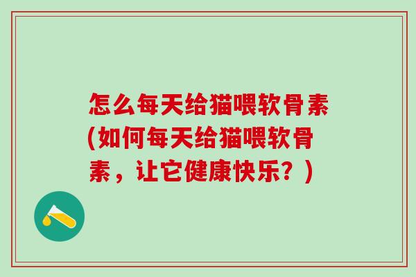 怎么每天给猫喂软骨素(如何每天给猫喂软骨素，让它健康快乐？)