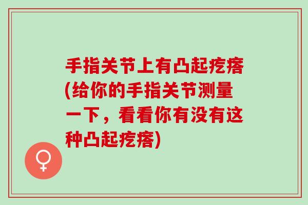 手指关节上有凸起疙瘩(给你的手指关节测量一下，看看你有没有这种凸起疙瘩)