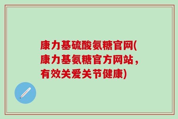 康力基硫酸氨糖官网(康力基氨糖官方网站，有效关爱关节健康)