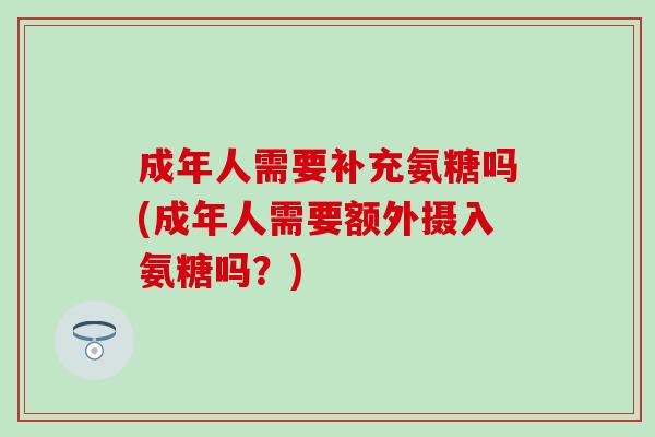 成年人需要补充氨糖吗(成年人需要额外摄入氨糖吗？)