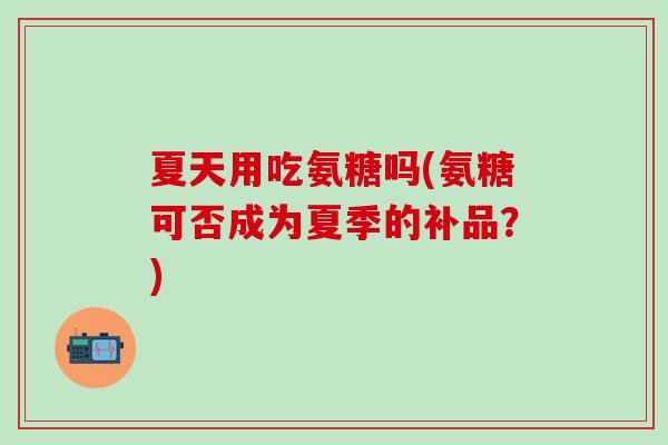 夏天用吃氨糖吗(氨糖可否成为夏季的补品？)