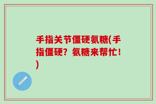 手指关节僵硬氨糖(手指僵硬？氨糖来帮忙！)