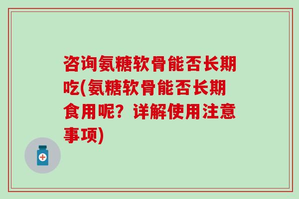 咨询氨糖软骨能否长期吃(氨糖软骨能否长期食用呢？详解使用注意事项)