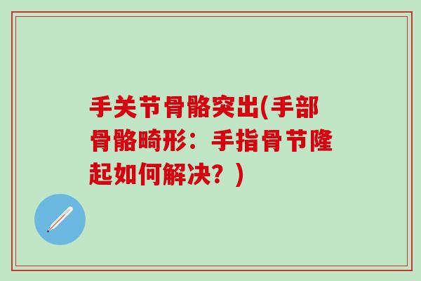 手关节骨骼突出(手部骨骼畸形：手指骨节隆起如何解决？)
