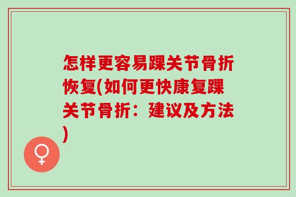 怎样更容易踝关节骨折恢复(如何更快康复踝关节骨折：建议及方法)