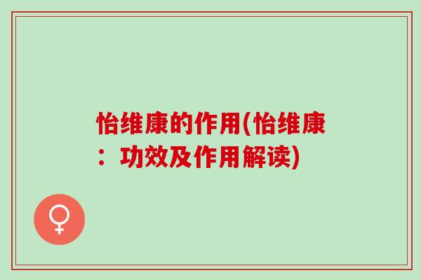 怡维康的作用(怡维康:功效及作用解读) 怡维康的作用(怡维康:功效及作用解读)
