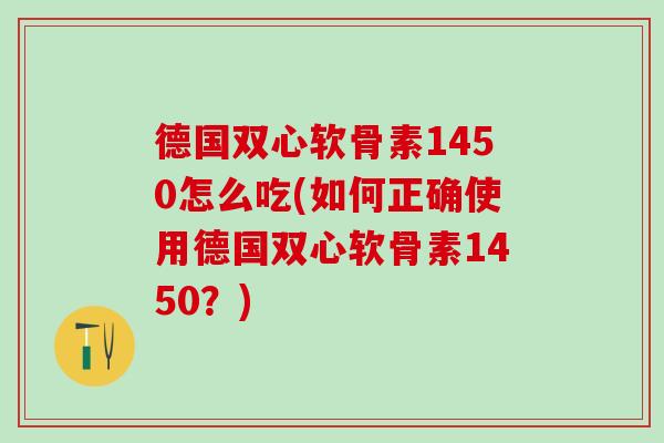 德国双心软骨素1450怎么吃(如何正确使用德国双心软骨素1450？)