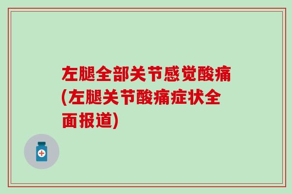 左腿全部关节感觉酸痛(左腿关节酸痛症状全面报道)
