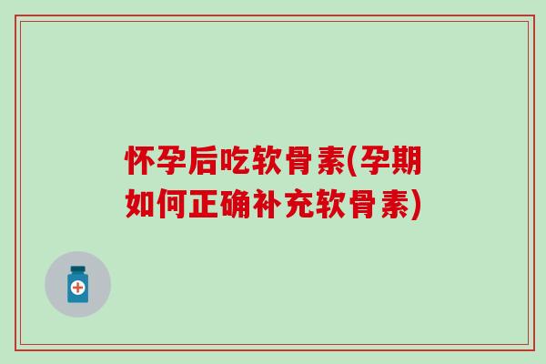 怀孕后吃软骨素(孕期如何正确补充软骨素)