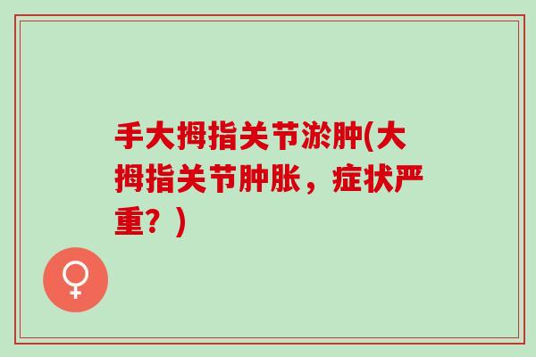 手大拇指关节淤肿(大拇指关节肿胀，症状严重？)