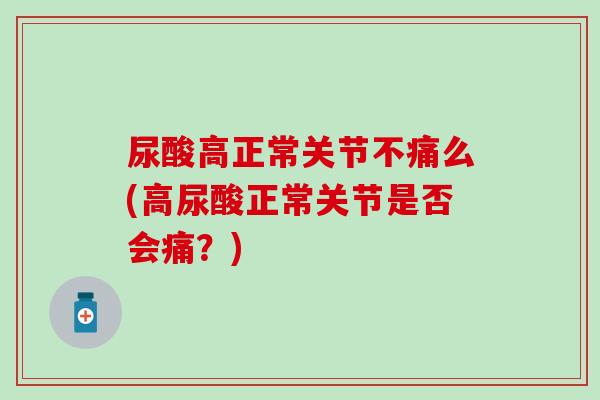 尿酸高正常关节不痛么(高尿酸正常关节是否会痛？)